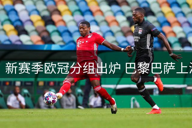 新赛季欧冠分组出炉 巴黎巴萨上演强强对话