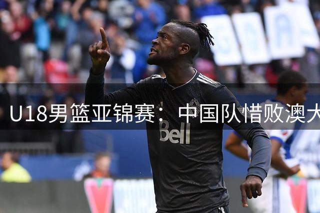 U18男篮亚锦赛：中国队惜败澳大利亚获亚军